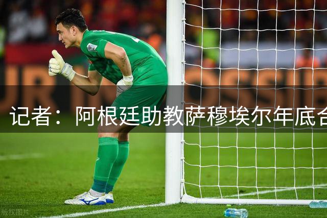 记者：阿根廷助教萨穆埃尔年底合同到期，他将离开并独立执教
